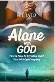 Title: Alone With God : How To Have An Effective Quiet Time With God Every Day, Author: T.T JATO