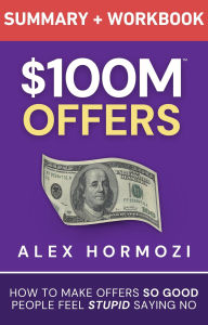 Title: $100M Offers Summary and Workbook: How To Make Offers So Good People Feel Stupid Saying No (Acquisition.com $100M Series), Author: Alex Hormozi