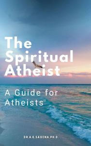 Title: The Spritual Atheist, Author: K.Saxena Ph.D.