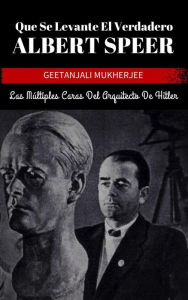 Title: Que Se Levante El Verdadero Albert Speer: Las Múltiples Caras Del Arquitecto De Hitler, Author: Geetanjali Mukherjee