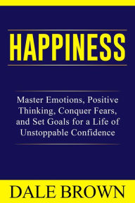 Title: Happiness: Master Emotions, Positive Thinking, Conquer Fears, and Set Goals for a Life of Unstoppable Confidence and Joy, Author: Dale Brown