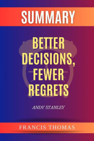 Title: Summary of Better Decisions, Fewer Regrets by Andy Stanley #1 (FRANCIS Books), Author: FRANCIS THOMAS