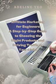 Title: Affiliate Marketing for Beginners A Step-by-Step Guide to Choosing the Right Products and Driving Traffic to Your Links, Author: Adeline Yeo