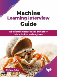 Title: Machine Learning Interview Guide: Job-oriented questions and answers for data scientists and engineers, Author: Rehan Guha