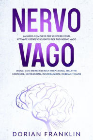 Title: Nervo Vago: La Guida Completa per Scoprire come Attivare i Benefici Curativi del tuo Nervo Vago - Riduci con Esercizi di Self-Help l'Ansia, Depressione, Infiammazioni, Rabbia e Traumi, Author: Dorian Franklin