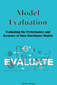 Title: Model Evaluation: Evaluating the Performance and Accuracy of Data Warehouse Models, Author: Brian Murray