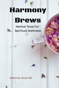 Title: Harmony Brews: Herbal Teas For Spiritual Wellness, Author: Kathrine-Anne Hill