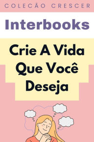Title: Crie A Vida Que Você Deseja (Coleção Crescer, #6), Author: Interbooks