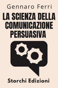 Title: La Scienza Della Comunicazione Persuasiva (Collezione Intelligenza Emotiva, #5), Author: Storchi Edizioni