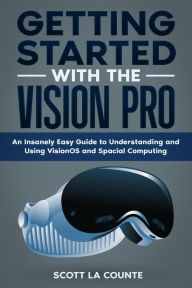 Title: Getting Started with the Vision Pro: The Insanely Easy Guide to Understanding and Using visionOS and Spacial Computing, Author: Scott La Counte