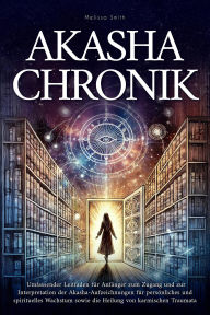 Title: Akasha-Chronik: Umfassender Leitfaden für Anfänger zum Zugang und zur Interpretation der Akasha-Aufzeichnungen für persönliches und spirituelles Wachstum sowie die Heilung von karmischen Traumata, Author: Melissa Smith