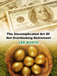 Title: The Uncomplicated Art of Not Overthinking Retirement, Author: Lee Busto