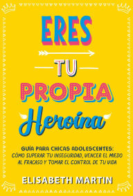 Title: Eres tu propia heroína: Guía para chicas adolescentes: Cómo superar tu inseguridad, vencer el miedo al fracaso y tomar el control de tu vida, Author: Elisabeth Martin