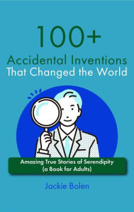 Title: 100+ Accidental Inventions That Changed the World: Amazing True Stories of Serendipity (a Book for Adults), Author: Jackie Bolen