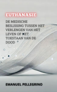 Title: Euthanasie: De Medische Beslissing Tussen Het Verlengen Van Het Leven Of Het Toestaan Van De Dood (Tussen Leven en Dood: De Meest Controversiële Debatten in de Geneeskunde), Author: Emanuel Pellegrino