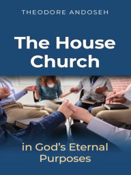 Title: The house church in God's Eternal Purposes (Other Titles, #5), Author: Theodore Andoseh