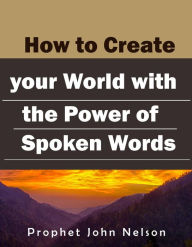 Title: How to Create your World with the Power of Spoken Words, Author: Prophet John Nelson