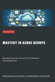 Title: Mastery in Azure DevOps: Navigating the Future of Software Development, Author: Kameron Hussain