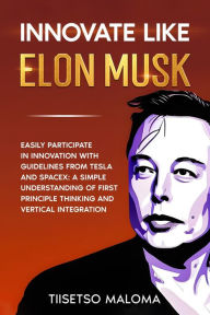 Title: Innovate Like Elon Musk: Easily Participate in Innovation with Guidelines from Tesla and SpaceX: A Simple Understanding of First Principle Thinking and Vertical Integration, Author: Tiisetso Maloma