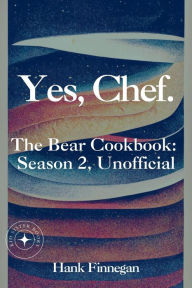 Title: Yes, Chef. The Bear Cookbook: Season 2, Unofficial (The Bear Cookbooks, #2), Author: Hank Finnegan