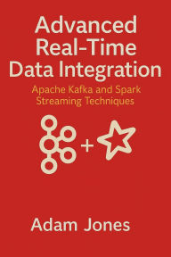 Title: Advanced Real-Time Data Integration: Apache Kafka and Spark Streaming Techniques, Author: Adam Jones