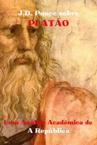 Title: J.D. Ponce sobre Platão: Uma Análise Acadêmica de A República (Grandes Mentes do Pensamento Universal (Analisadas), #19), Author: J.D. Ponce