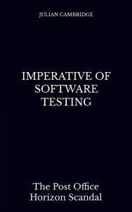 Title: Imperative of Software Testing: The Post Office Horizon Scandal, Author: Julian Cambridge