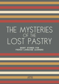 Title: The Mysteries of the Lost Pastry: Short Stories for French Language Learners, Author: Artici Bilingual Books