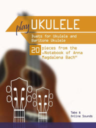 Title: Play Ukulele - Duets for Ukulele & Baritone Ukulele - 20 Pieces From the Notebook of Anna Magdalena Bach, Author: Reynhard Boegl