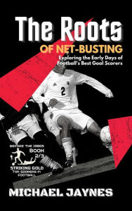 Title: The Roots of Net-Busting-Exploring the Early Days of Football's Best Goal Scorers (Striking Gold: Top Scorers in Football before the 1980s, #2), Author: Michael Jaynes