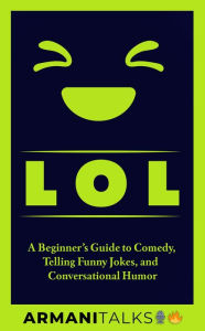 Title: LOL: A Beginner's Guide to Comedy, Telling Funny Jokes, and Conversational Humor, Author: Armani Talks