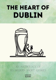 Title: The Heart of Dublin: An Anthology of Six Modern Short Stories, Author: Norwood Eleven