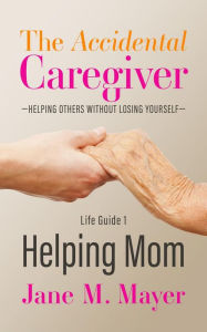 Title: Helping Mom (The Accidental Caregiver: Helping Others Without Losing Yourself, #1), Author: Jane M. Mayer