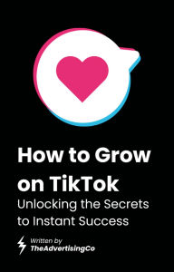 Title: How to Grow on TikTok: Unlocking the Secrets to Instant Success, Author: The Advertising Co.