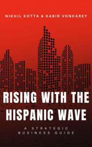 Title: Rising with the Hispanic Wave: A Strategic Business Guide, Author: Nikhil Kotta