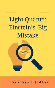 Title: Light Quanta: Einstein's Big Mistake, Author: Ghanshyam Jadhav