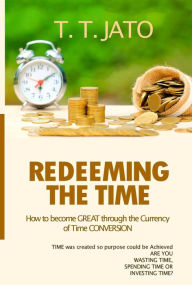 Title: Redeeming The Time: How To Become Great Through The Currency Of Time Conversion, Author: T.T. JATO