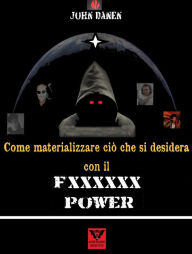 Title: Come materializzare ciò che si desidera con il Fxxxxxx Power, Author: John Danen