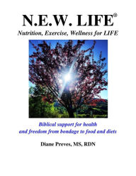 Title: N.E.W. LIFE (Nutrition, Exercise, Wellness for LIFE): Biblical Support for Health and Freedom from Bondage to Food and Diets, Author: Diane Preves