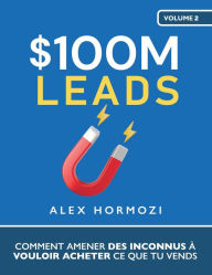 Title: $100M Leads: Comment amener des inconnus à vouloir acheter ce que tu vends (Acquisition.com $100M Series), Author: Alex Hormozi