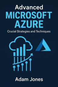 Title: Advanced Microsoft Azure: Crucial Strategies and Techniques, Author: Adam Jones