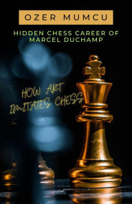 Title: Hidden Chess Career of Marcel Duchamp How Art Imitates Chess, Author: Özer Mumcu