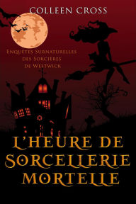 Title: L'heure de sorcellerie mortelle : Une Petite Enquête des Sorcières de Westwick (Les Petites Enquêtes Surnaturelles des Sorcières de Westwick, #5), Author: Colleen Cross