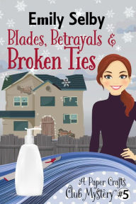 Title: Blades, Betrayals and Broken Ties (Paper Crafts Club Mysteries, #5), Author: Emily Selby