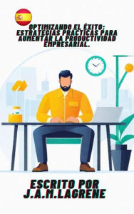 Title: Optimizando el Éxito: Estrategias Prácticas para Aumentar la Productividad Empresarial., Author: J.A.M.Lagrene