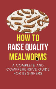 Title: How To Raise Quality Mealworms: A Comprehensive Guide For Beginners, Author: Zeddy Zeddy