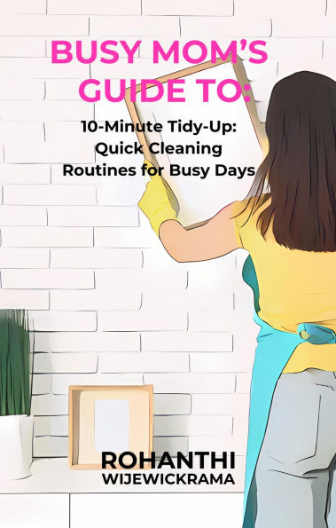 Busy Mom's Guide To: 10-Minute Tidy-Up: Quick Cleaning Routines for Busy Days