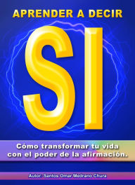 Title: Aprender a decir sí. Cómo transformar tu vida con el poder de la afirmación., Author: Santos Omar Medrano Chura