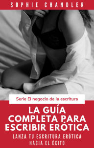 Title: La guía completa para escribir erótica: Lanza tu escritura erótica hacia el éxito (El negocio de la escritura), Author: Sophie Chandler