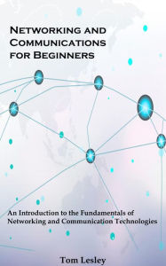 Title: Networking and Communications for Beginners: An Introduction to the Fundamentals of Networking and Communication Technologies, Author: Tom Lesley